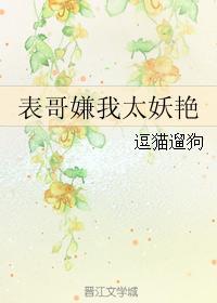 表哥嫌我太妖娆晋江