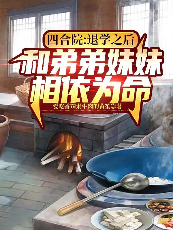四合院和弟弟妹妹相依为命作者爱吃香辣素牛肉的黄筌
